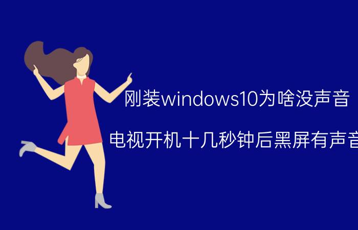 刚装windows10为啥没声音 电视开机十几秒钟后黑屏有声音？